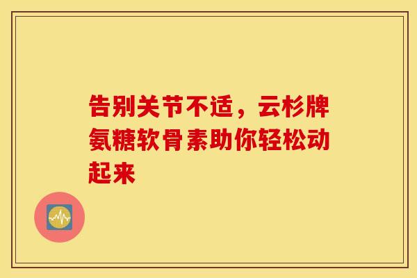 告别关节不适，云杉牌氨糖软骨素助你轻松动起来-第1张图片-氨糖科普网