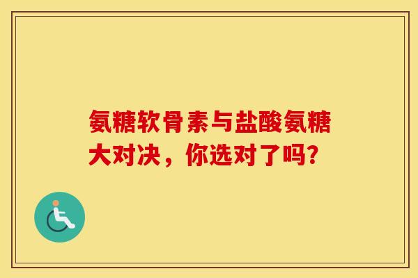 氨糖软骨素与盐酸氨糖大对决，你选对了吗？-第1张图片-氨糖科普网