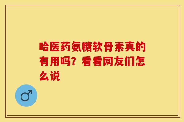 哈医药氨糖软骨素真的有用吗?看看网友们怎么说-第1张图片-氨糖科普网 哈医药氨糖软骨素真的有用吗?看看网友们怎么说-第1张图片-氨糖科普网