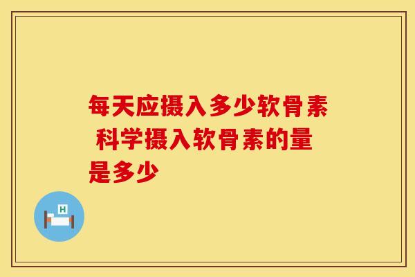 每天应摄入多少软骨素 科学摄入软骨素的量是多少-第1张图片-氨糖科普网