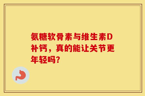 氨糖软骨素与维生素D补钙，真的能让关节更年轻吗？-第1张图片-氨糖科普网