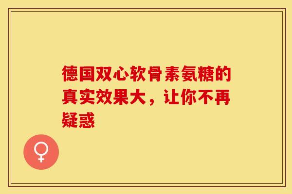 德国双心软骨素氨糖的真实效果大,让你不再疑惑-第1张图片-氨糖科普网 德国双心软骨素氨糖的真实效果大,让你不再疑惑-第1张图片-氨糖科普网