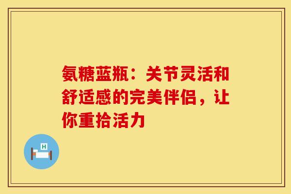 氨糖蓝瓶:关节灵活和舒适感的完美伴侣,让你重拾活力-第1张图片-氨糖科普网 氨糖蓝瓶:关节灵活和舒适感的完美伴侣,让你重拾活力-第1张图片-氨糖科普网