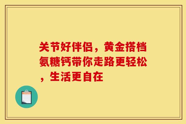 关节好伴侣,黄金搭档氨糖钙带你走路更轻松,生活更自在-第1张图片-氨糖科普网 关节好伴侣,黄金搭档氨糖钙带你走路更轻松,生活更自在-第1张图片-氨糖科普网