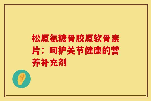松原氨糖骨胶原软骨素片：呵护关节健康的营养补充剂-第1张图片-氨糖科普网