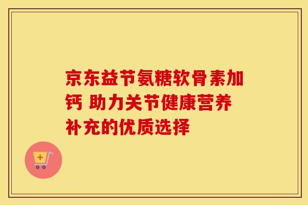 京东益节氨糖软骨素加钙 助力关节健康营养补充的优质选择-第1张图片-氨糖科普网 京东益节氨糖软骨素加钙 助力关节健康营养补充的优质选择-第1张图片-氨糖科普网