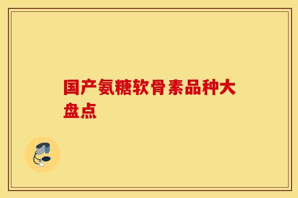国产氨糖软骨素品种大盘点-第1张图片-氨糖科普网 国产氨糖软骨素品种大盘点-第1张图片-氨糖科普网