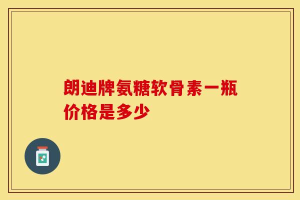 朗迪牌氨糖软骨素一瓶价格是多少-第1张图片-氨糖科普网 朗迪牌氨糖软骨素一瓶价格是多少-第1张图片-氨糖科普网