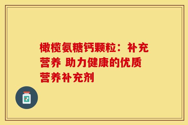 橄榄氨糖钙颗粒：补充营养 助力健康的优质营养补充剂-第1张图片-氨糖科普网