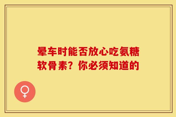 晕车时能否放心吃氨糖软骨素?你必须知道的-第1张图片-氨糖科普网 晕车时能否放心吃氨糖软骨素?你必须知道的-第1张图片-氨糖科普网