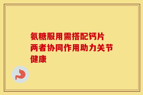 氨糖服用需搭配钙片 两者协同作用助力关节健康-第1张图片-氨糖科普网 氨糖服用需搭配钙片 两者协同作用助力关节健康-第1张图片-氨糖科普网