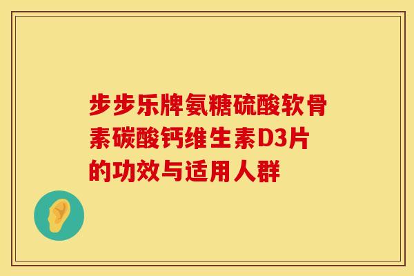 步步乐牌氨糖硫酸软骨素碳酸钙维生素D3片的功效与适用人群-第1张图片-氨糖科普网