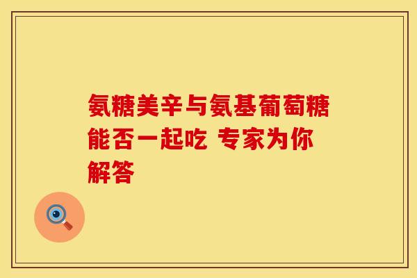 氨糖美辛与氨基葡萄糖能否一起吃 专家为你解答-第1张图片-氨糖科普网 氨糖美辛与氨基葡萄糖能否一起吃 专家为你解答-第1张图片-氨糖科普网