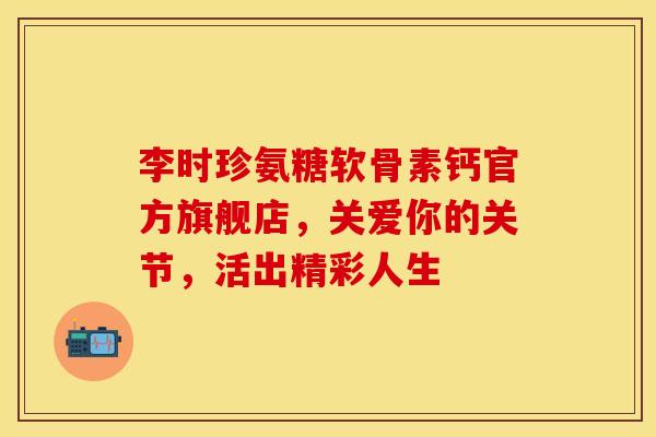 李时珍氨糖软骨素钙官方旗舰店,关爱你的关节,活出精彩人生-第1张图片-氨糖科普网 李时珍氨糖软骨素钙官方旗舰店,关爱你的关节,活出精彩人生-第1张图片-氨糖科普网