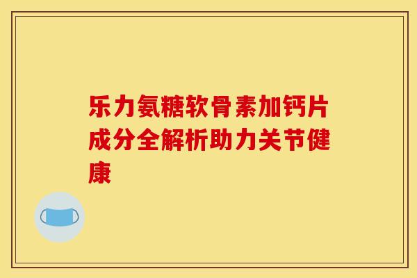 乐力氨糖软骨素加钙片成分全解析助力关节健康-第1张图片-氨糖科普网 乐力氨糖软骨素加钙片成分全解析助力关节健康-第1张图片-氨糖科普网