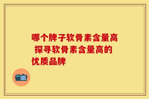 哪个牌子软骨素含量高 探寻软骨素含量高的优质品牌-第1张图片-氨糖科普网 哪个牌子软骨素含量高 探寻软骨素含量高的优质品牌-第1张图片-氨糖科普网