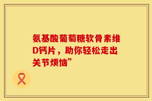 氨基酸葡萄糖软骨素维D钙片,助你轻松走出关节烦恼”-第1张图片-氨糖科普网 氨基酸葡萄糖软骨素维D钙片,助你轻松走出关节烦恼”-第1张图片-氨糖科普网