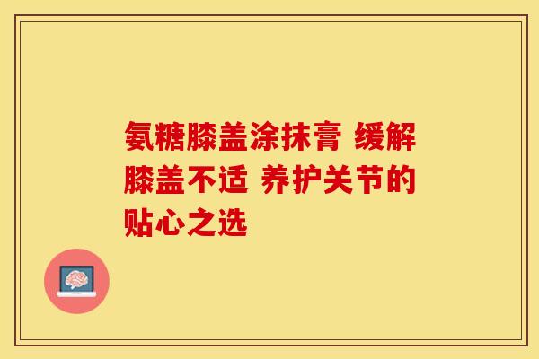 氨糖膝盖涂抹膏 缓解膝盖不适 养护关节的贴心之选-第1张图片-氨糖科普网 氨糖膝盖涂抹膏 缓解膝盖不适 养护关节的贴心之选-第1张图片-氨糖科普网