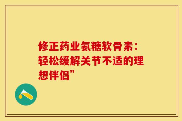 修正药业氨糖软骨素：轻松缓解关节不适的理想伴侣”-第1张图片-氨糖科普网