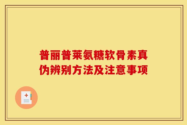 普丽普莱氨糖软骨素真伪辨别方法及注意事项-第1张图片-氨糖科普网