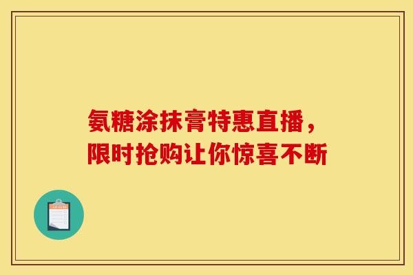 氨糖涂抹膏特惠直播,限时抢购让你惊喜不断-第1张图片-氨糖科普网 氨糖涂抹膏特惠直播,限时抢购让你惊喜不断-第1张图片-氨糖科普网