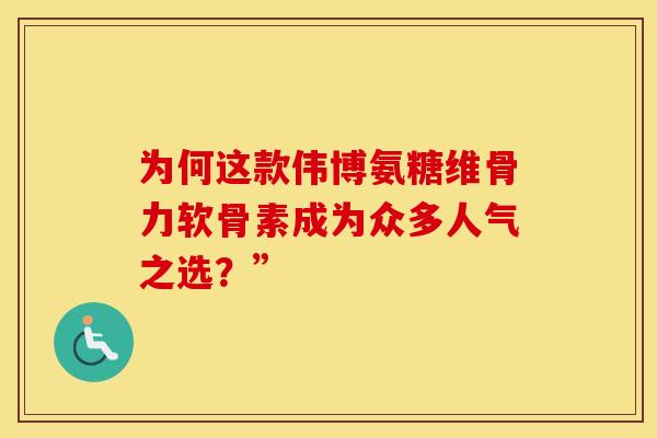 为何这款伟博氨糖维骨力软骨素成为众多人气之选?”-第1张图片-氨糖科普网 为何这款伟博氨糖维骨力软骨素成为众多人气之选?”-第1张图片-氨糖科普网