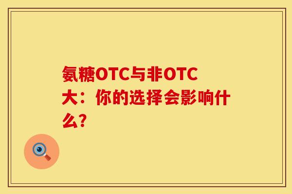 氨糖OTC与非OTC大：你的选择会影响什么？-第1张图片-氨糖科普网