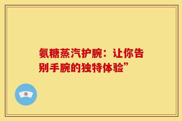 氨糖蒸汽护腕:让你告别手腕的独特体验”-第1张图片-氨糖科普网 氨糖蒸汽护腕:让你告别手腕的独特体验”-第1张图片-氨糖科普网