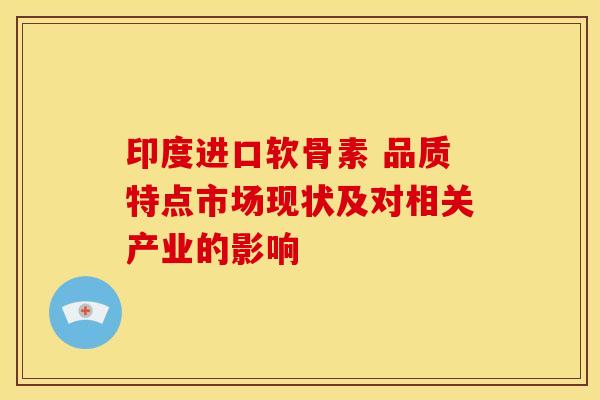 印度进口软骨素 品质特点市场现状及对相关产业的影响-第1张图片-氨糖科普网 印度进口软骨素 品质特点市场现状及对相关产业的影响-第1张图片-氨糖科普网