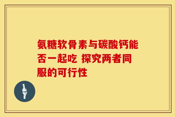 氨糖软骨素与碳酸钙能否一起吃 探究两者同服的可行性-第1张图片-氨糖科普网 氨糖软骨素与碳酸钙能否一起吃 探究两者同服的可行性-第1张图片-氨糖科普网