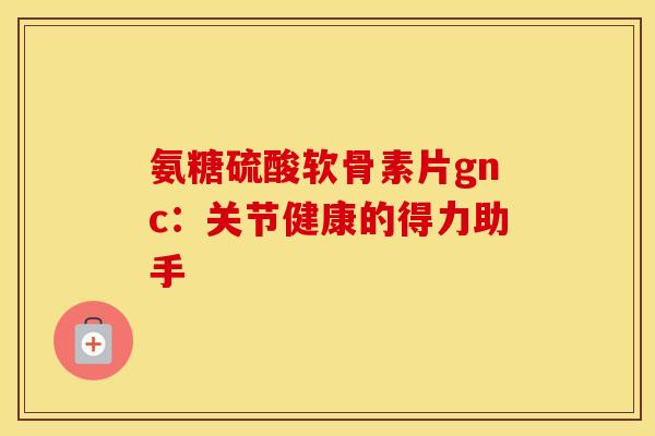 氨糖硫酸软骨素片gnc:关节健康的得力助手-第1张图片-氨糖科普网 氨糖硫酸软骨素片gnc:关节健康的得力助手-第1张图片-氨糖科普网