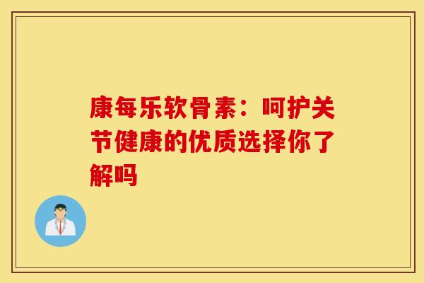 康每乐软骨素：呵护关节健康的优质选择你了解吗-第1张图片-氨糖科普网