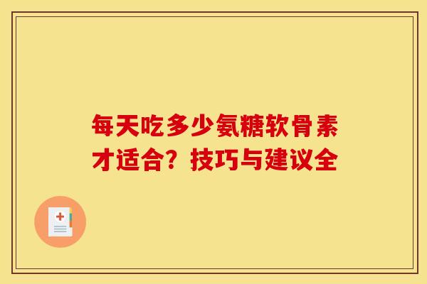 每天吃多少氨糖软骨素才适合？技巧与建议全-第1张图片-氨糖科普网