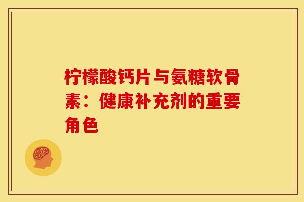 柠檬酸钙片与氨糖软骨素:健康补充剂的重要角色-第1张图片-氨糖科普网 柠檬酸钙片与氨糖软骨素:健康补充剂的重要角色-第1张图片-氨糖科普网