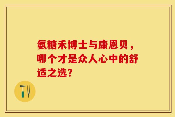 氨糖禾博士与康恩贝，哪个才是众人心中的舒适之选？-第1张图片-氨糖科普网