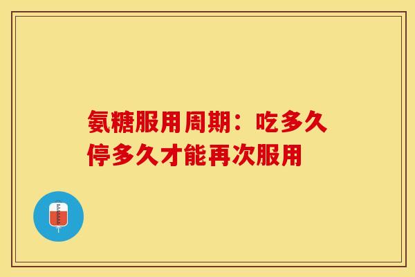 氨糖服用周期:吃多久停多久才能再次服用-第1张图片-氨糖科普网 氨糖服用周期:吃多久停多久才能再次服用-第1张图片-氨糖科普网