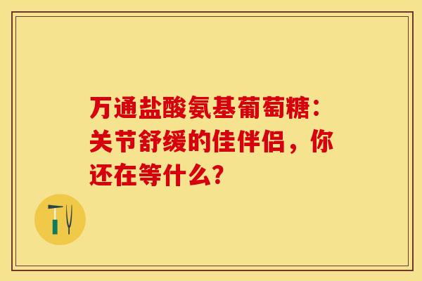 万通盐酸氨基葡萄糖:关节舒缓的佳伴侣,你还在等什么?-第1张图片-氨糖科普网 万通盐酸氨基葡萄糖:关节舒缓的佳伴侣,你还在等什么?-第1张图片-氨糖科普网