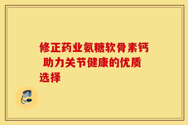 修正药业氨糖软骨素钙 助力关节健康的优质选择-第1张图片-氨糖科普网