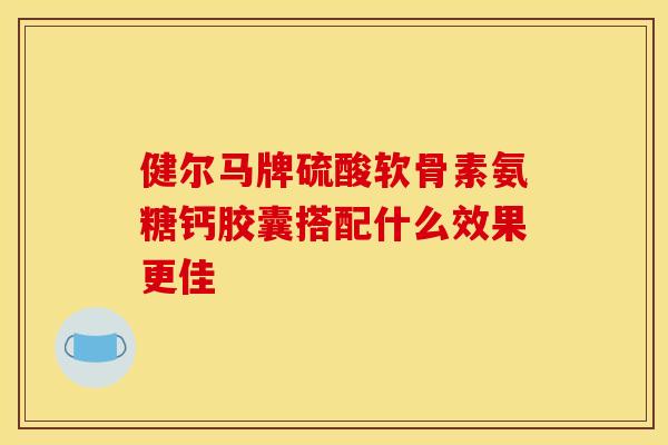 健尔马牌硫酸软骨素氨糖钙胶囊搭配什么效果更佳-第1张图片-氨糖科普网