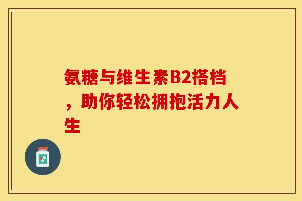氨糖与维生素B2搭档，助你轻松拥抱活力人生-第1张图片-氨糖科普网