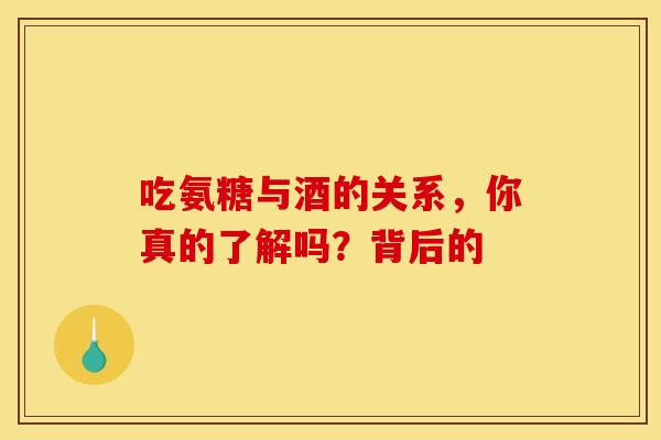 吃氨糖与酒的关系，你真的了解吗？背后的-第1张图片-氨糖科普网