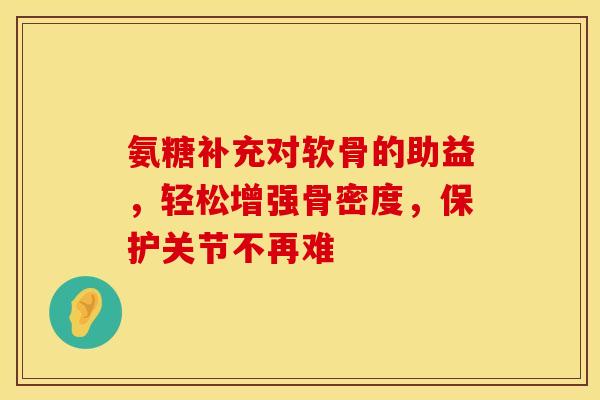 氨糖补充对软骨的助益,轻松增强骨密度,保护关节不再难-第1张图片-氨糖科普网 氨糖补充对软骨的助益,轻松增强骨密度,保护关节不再难-第1张图片-氨糖科普网