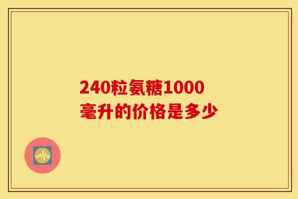240粒氨糖1000毫升的价格是多少-第1张图片-氨糖科普网