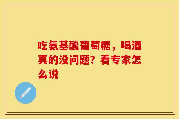 吃氨基酸葡萄糖，喝酒真的没问题？看专家怎么说-第1张图片-氨糖科普网