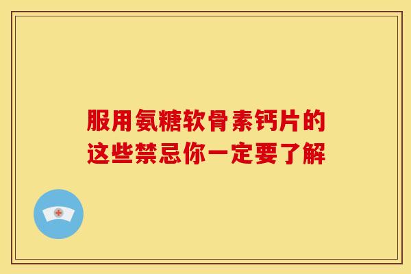 服用氨糖软骨素钙片的这些禁忌你一定要了解-第1张图片-氨糖科普网
