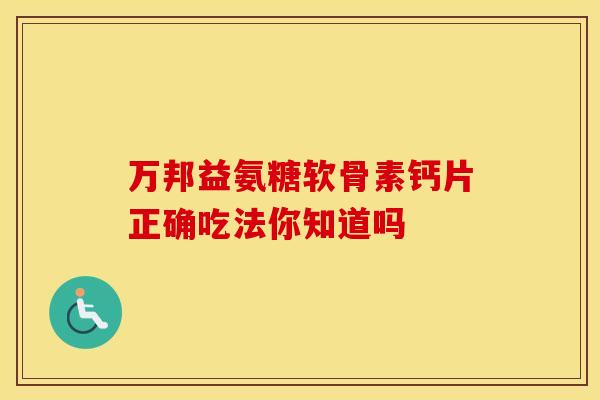 万邦益氨糖软骨素钙片正确吃法你知道吗-第1张图片-氨糖科普网 万邦益氨糖软骨素钙片正确吃法你知道吗-第1张图片-氨糖科普网