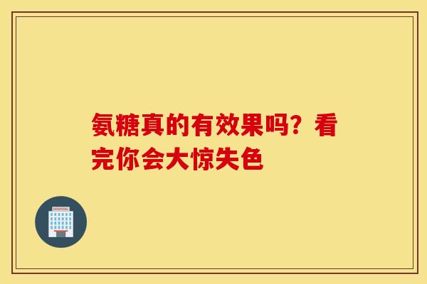 氨糖真的有效果吗？看完你会大惊失色-第1张图片-氨糖科普网