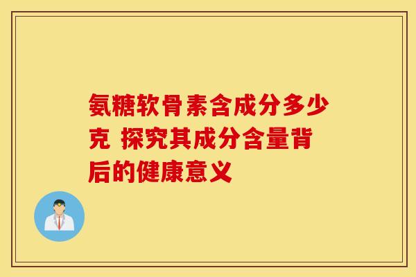 氨糖软骨素含成分多少克 探究其成分含量背后的健康意义-第1张图片-氨糖科普网 氨糖软骨素含成分多少克 探究其成分含量背后的健康意义-第1张图片-氨糖科普网