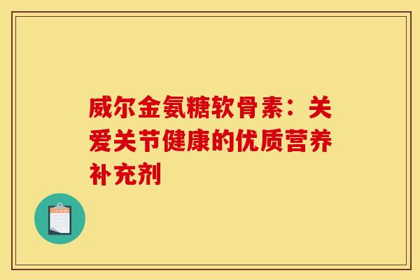 威尔金氨糖软骨素:关爱关节健康的优质营养补充剂-第1张图片-氨糖科普网 威尔金氨糖软骨素:关爱关节健康的优质营养补充剂-第1张图片-氨糖科普网