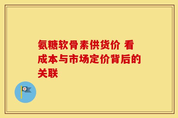 氨糖软骨素供货价 看成本与市场定价背后的关联-第1张图片-氨糖科普网 氨糖软骨素供货价 看成本与市场定价背后的关联-第1张图片-氨糖科普网